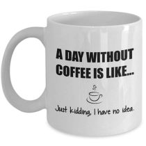 tazza un giorno senza caffè è come scherzavo non ho la minima idea